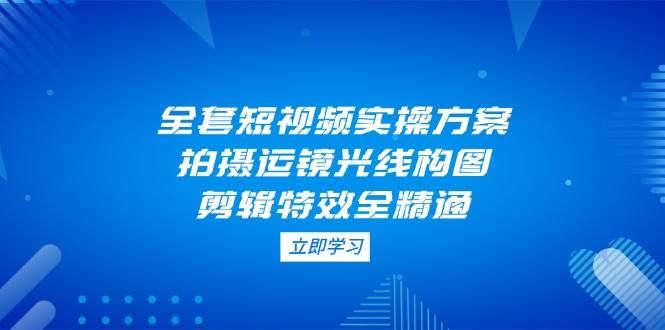 全套短视频实操方案，拍摄运镜光线构图，剪辑特效全精通竹川轻创网-专注分享网络创业项目落地实操课程 – 全网首发_高质量创业项目输出竹川轻创网