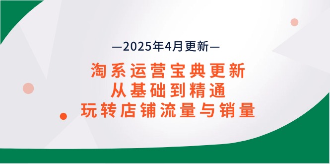 淘系运营宝典2025年4月更新，从基础到精通，玩转店铺流量与销量竹川轻创网-专注分享网络创业项目落地实操课程 – 全网首发_高质量创业项目输出竹川轻创网